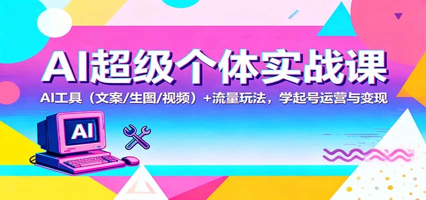 AI超级个体实战课：AI 工具（文案/生图/视频）+ 流量玩法，学起号运营与变现-优优云创