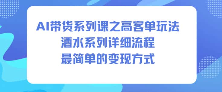 AI带货系列课之高客单玩法，酒水系列，详细流程，最简单的变现方式-副业吧