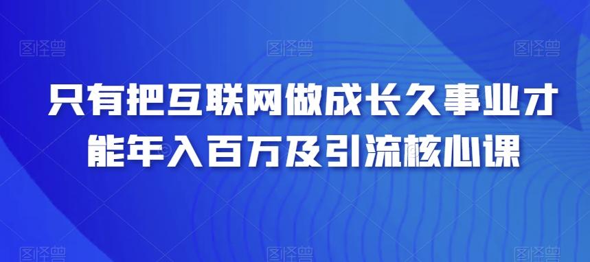 只有把互联网做成长久事业才能年入百万及引流核心课-云创网