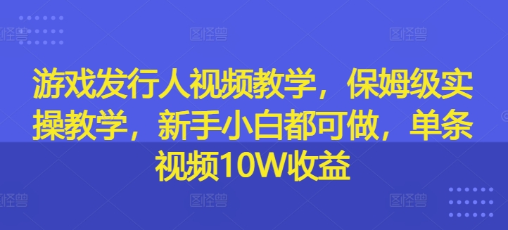 游戏发行人视频教学，保姆级实操教学，新手小白都可做，单条视频10W收益-云创网
