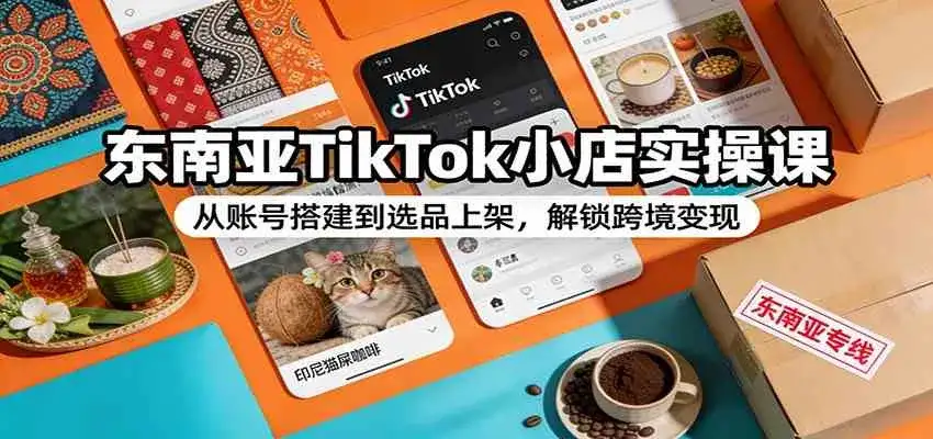 东南亚TikTok小店实操课：从账号搭建到选品上架，解锁跨境变现-副业吧