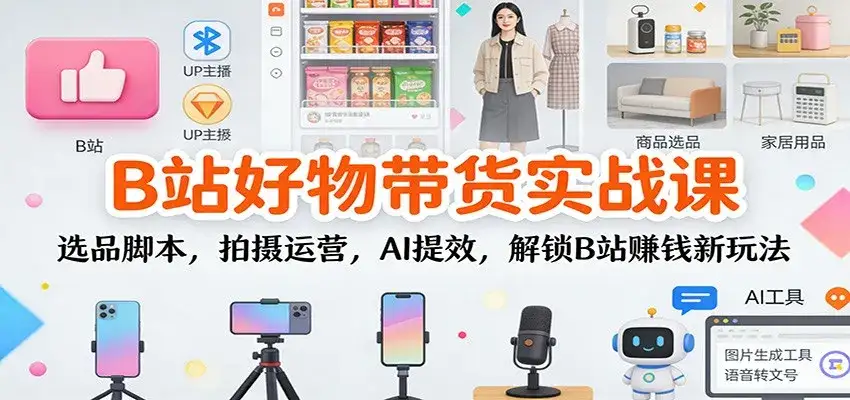 B站好物带货实战课：选品脚本，拍摄运营，AI提效，解锁B站赚钱新玩法-副业吧