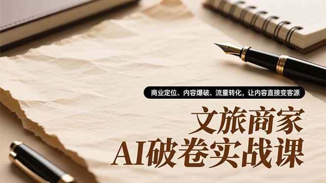 （16791期）文旅商家AI破卷实战课，商业定位、内容爆破、流量转化，让内容直接变客源-副业吧