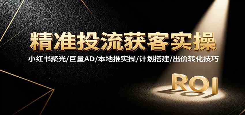 精准投流获客实操，小红书聚光/巨量AD/本地推实操/计划搭建/出价转化技巧-优优云创