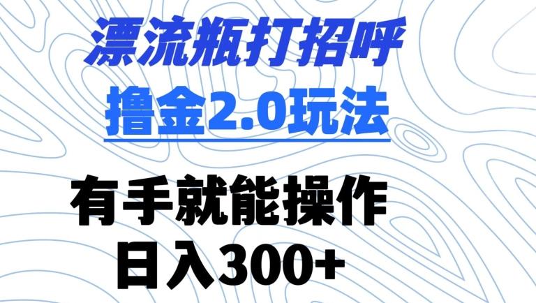 漂流瓶打招呼撸金2.0玩法，有手就能做，日入300+【揭秘】-云创网