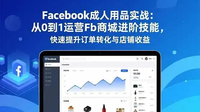（16864期）Facebook成人用品实战：从0到1运营Fb商城进阶技能，快速提升订单转化与店铺收益-优优云创