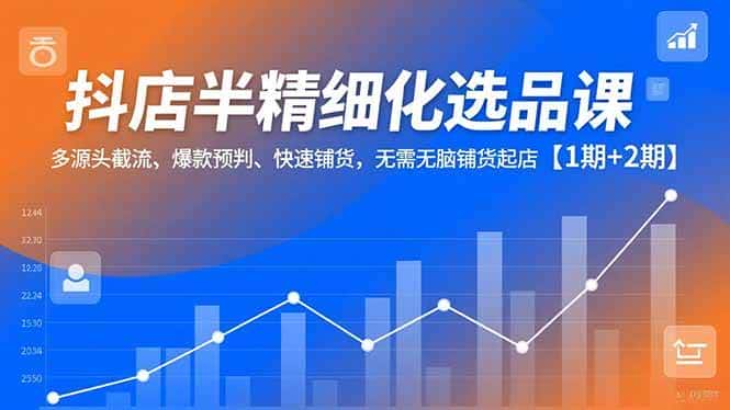 （16825期）抖店半精细化选品课，多源头截流、爆款预判、快速铺货，无需无脑铺货起店【1期+2期】-副业吧