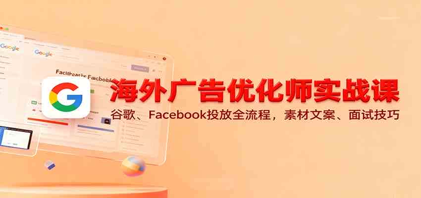 海外广告优化师实战课:谷歌、Facebook投放全流程,素材文案、面试技巧-副业吧