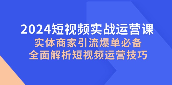 2024短视频实战运营课，实体商家引流爆单必备，全面解析短视频运营技巧-云创网