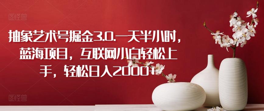 抽象艺术号掘金3.0.一天半小时，蓝海项目，互联网小白轻松上手，轻松日入2000+【揭秘】-云创网