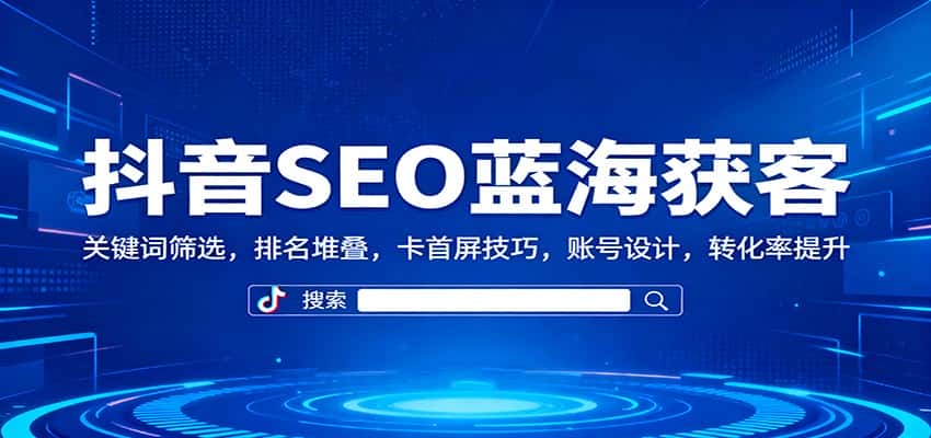 抖音SEO蓝海获客：关键词筛选，排名堆叠，卡首屏技巧，账号设计，转化率提升-副业吧