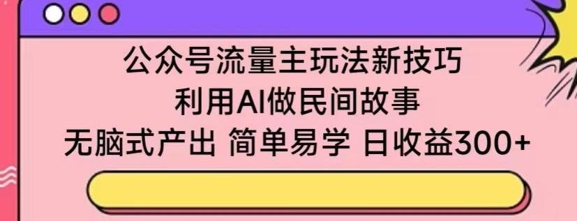 公众号流量主玩法新技巧，利用AI做民间故事 ，无脑式产出，简单易学，日收益300+【揭秘】-云创网