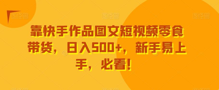 靠快手作品图文短视频零食带货，日入500+，新手易上手，必看！-云创网