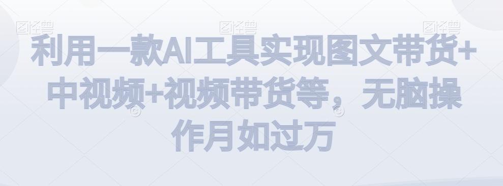 利用一款AI工具实现图文带货+中视频+视频带货等，无脑操作月如过万【揭秘】-云创网