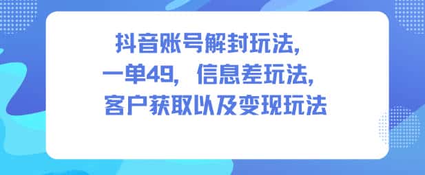 抖音账号解封玩法，一单49，信息差玩法，客户获取以及变现玩法-副业吧
