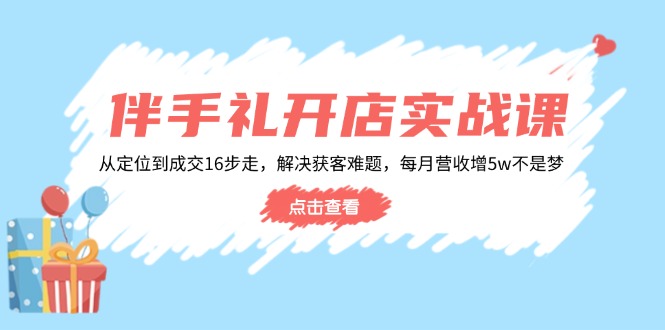 伴手礼开店实战课：从定位到成交16步走，解决获客难题，每月营收增5w+-云创网