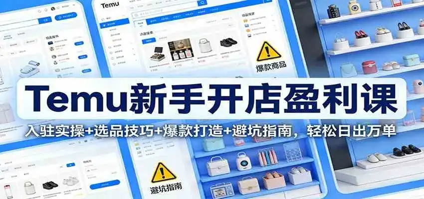 Temu新手开店盈利课：入驻实操+选品技巧+爆款打造+避坑指南，轻松日出万单-副业吧