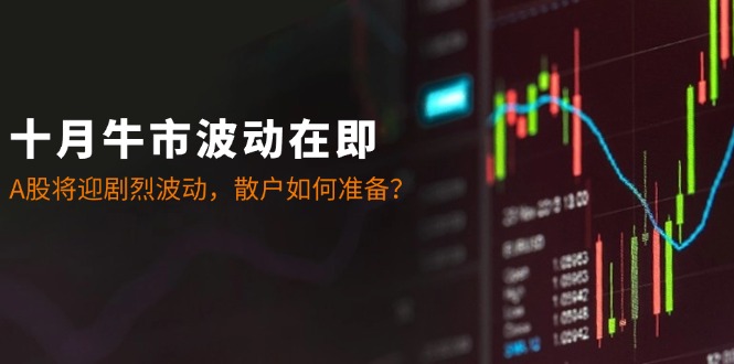 十月牛市波动在即：A股将迎剧烈波动，散户如何准备？-云创网