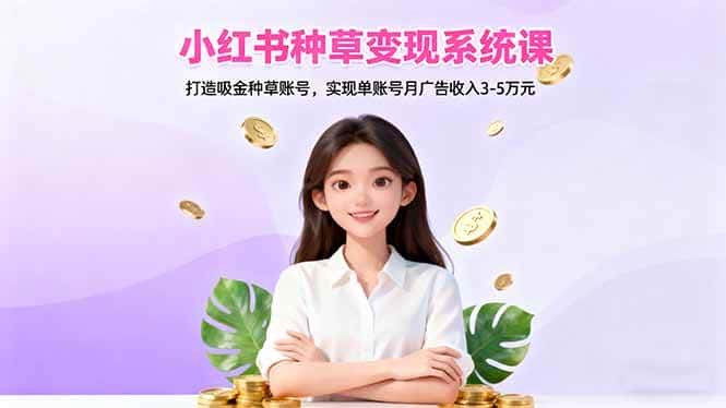（16468期）小红书种草变现系统课：打造吸金种草账号，实现单账号月广告收入3-5万元-优优云创