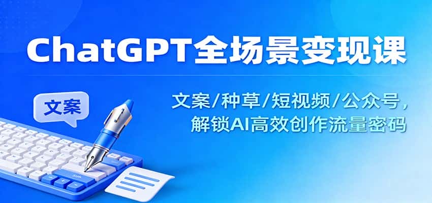 ChatGPT全场景变现课：文案/种草/短视频/公众号，解锁AI高效创作流量密码-优优云创