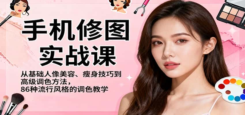 手机修图实战课，从基础人像美容、瘦身技巧到高级调色方法，86种流行风格的调色教学-副业吧