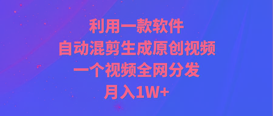 (9472期)利用一款软件，自动混剪生成原创视频，一个视频全网分发，月入1W+附软件-云创网