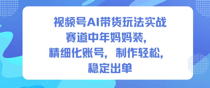 视频号AI带货玩法实战,赛道中年妈妈装,精细化账号,制作轻松,稳定出单-优优云创