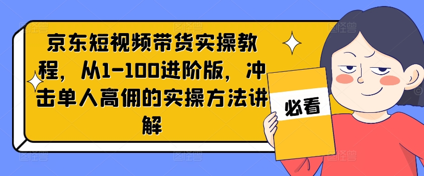 京东短视频带货实操教程，从1-100进阶版，冲击单人高佣的实操方法讲解-云创网