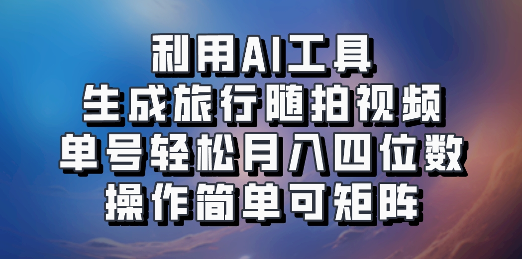 利用AI工具生成旅行随拍视频，单号轻松月入四位数，操作简单可矩阵-云创网