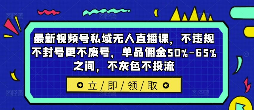 最新视频号私域无人直播课，不违规不封号更不废号，单品佣金50%-65%之间，不灰色不投流-云创网