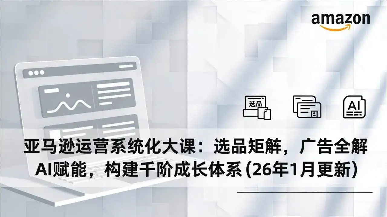 (17103期)亚马逊运营系统化大课:选品矩阵,广告全解,AI赋能,构建千阶成长体系(26年1月更新)-副业吧