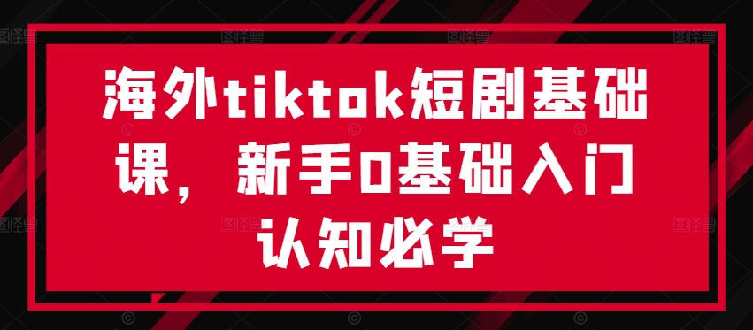 海外tiktok短剧基础课，新手0基础入门认知必学-云创网