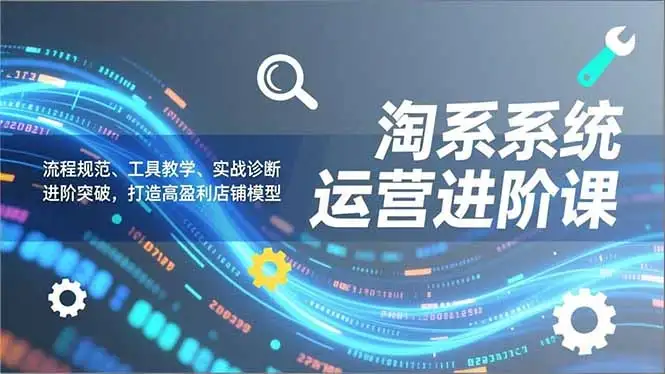 【精】淘系系统运营进阶课2.0，流程规范、工具教学、实战诊断，进阶突破，打造高盈利店铺模型-副业吧