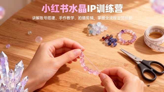 (16475期)小红书水晶IP训练营,讲解账号搭建、手作教学、拍摄剪辑,全流程运营技能 (16475期)小红书水晶IP训练营,讲解账号搭建、手作教学、拍摄剪辑,全流程运营技能