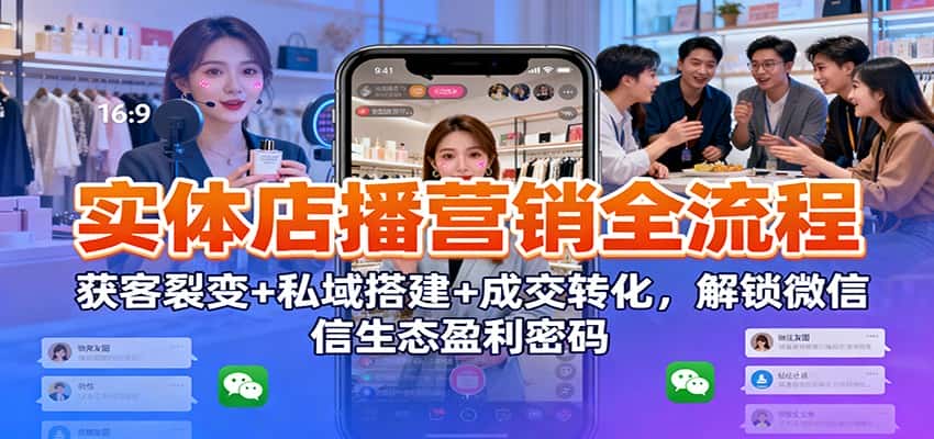 实体店播营销全流程：获客裂变+私域搭建+成交转化，解锁微信生态盈利密码-副业吧