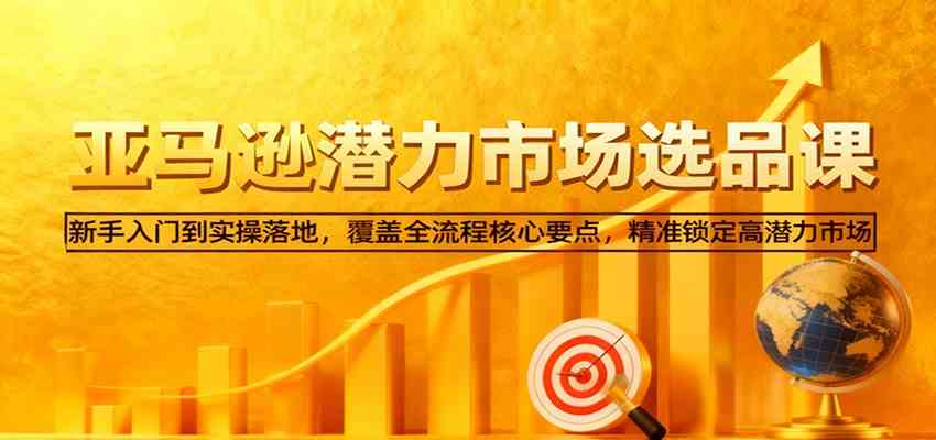 亚马逊从0到1选品课,新手入门到实操落地,覆盖全流程核心要点,精准锁定高潜力市场 亚马逊从0到1选品课,新手入门到实操落地,覆盖全流程核心要点,精准锁定高潜力市场
