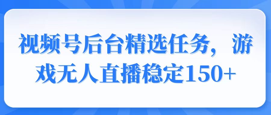 视频号精选变现任务，游戏无人直播稳定150+-云创网