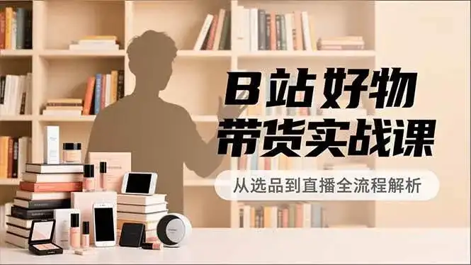 （16892期）B站好物带货实战课，账号定位、选品拍摄、运营变现，全流程教学，实现UP主月入过万-副业吧