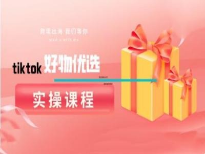 tiktok好物优选实操课程，好物分享操作技巧-云创网