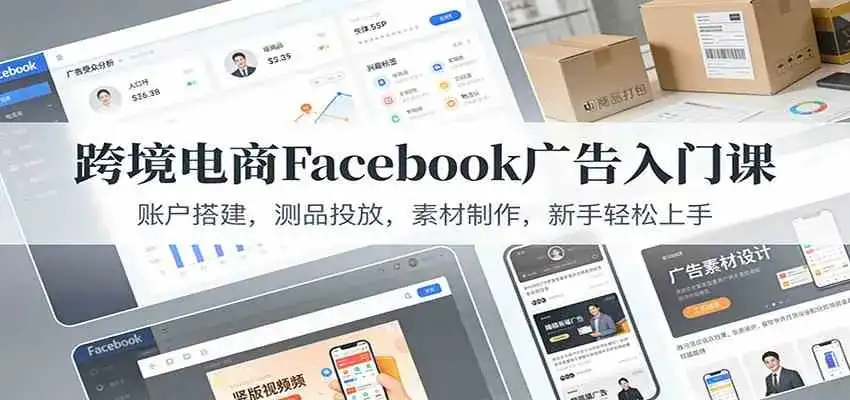 跨境电商Facebook广告入门课：账户搭建，测品投放，素材制作，新手轻松上手-副业吧