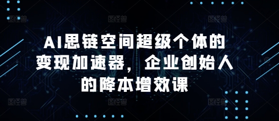 AI思链空间超级个体的变现加速器，企业创始人的降本增效课-云创网