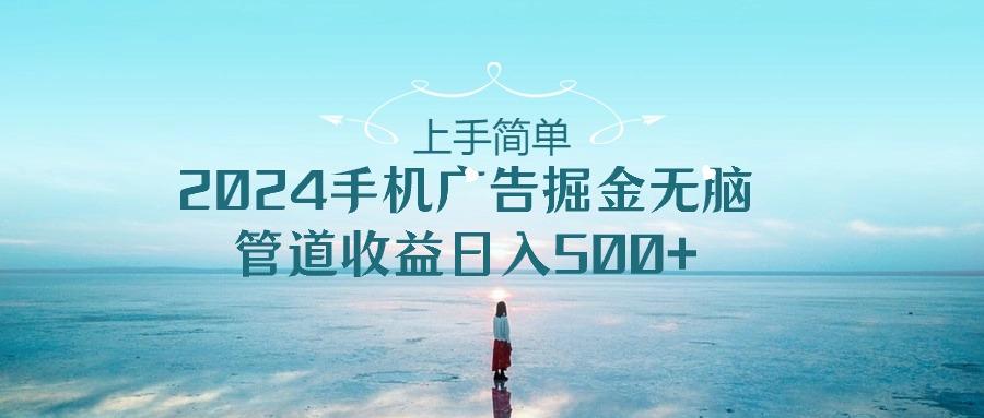 上手简单，2024手机广告掘金无脑，管道收益日入500+-云创网