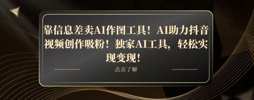 靠信息差卖AI作图工具！AI助力抖音视频创作吸粉！独家AI工具，轻松实现变现！-云创网