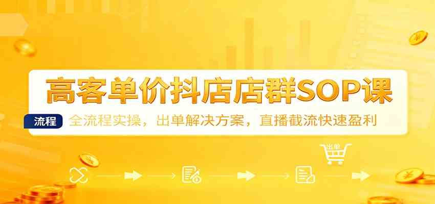 高客单价抖店店群SOP课：全流程实操，出单解决方案，直播截流快速盈利-副业吧