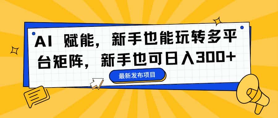 （16743期）AI 赋能，新手也能玩转多平台矩阵，新手也可日入300+-副业吧