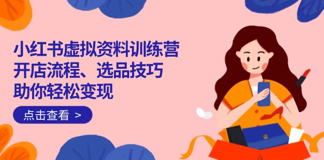 小红书虚拟资料训练营：开店流程、选品技巧一网打尽，助你轻松变现-云创网