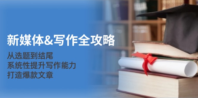 新媒体&写作全攻略：从选题到结尾，系统性提升写作能力，打造爆款文章-云创网