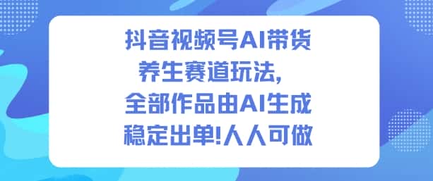 抖音视频号AI带货养生赛道玩法，全部作品由AI生成，发了1500条作品，出了2W多单，人人可做-优优云创