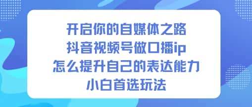 开启你的自媒体之路，抖音视频号做口播ip，怎么提升自己的表达能力，小白首选玩法-优优云创