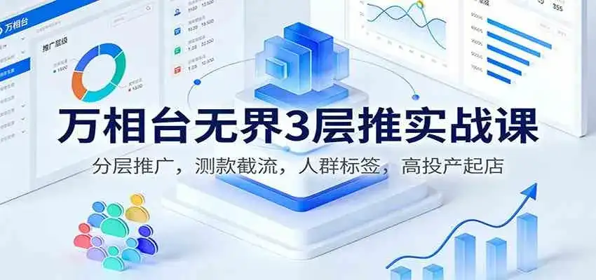 万相台无界3层推实战课:分层推广,测款截流,人群标签,高投产起店 万相台无界3层推实战课:分层推广,测款截流,人群标签,高投产起店